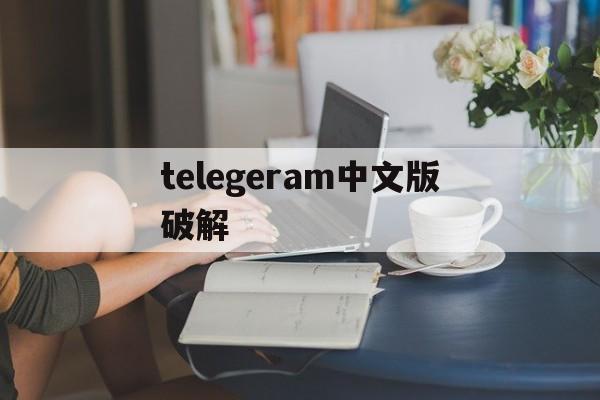 telegeram中文版破解_telegeram中文版破解官网版下载