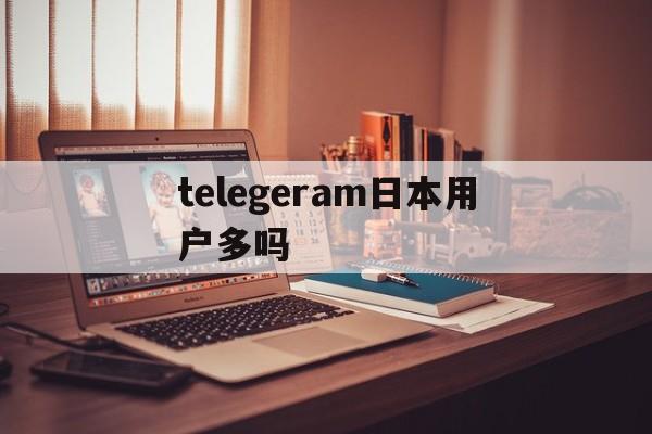 包含telegeram日本用户多吗的词条