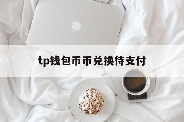 tp钱包币币兑换待支付_tp钱包币币兑换待支付官网版下载