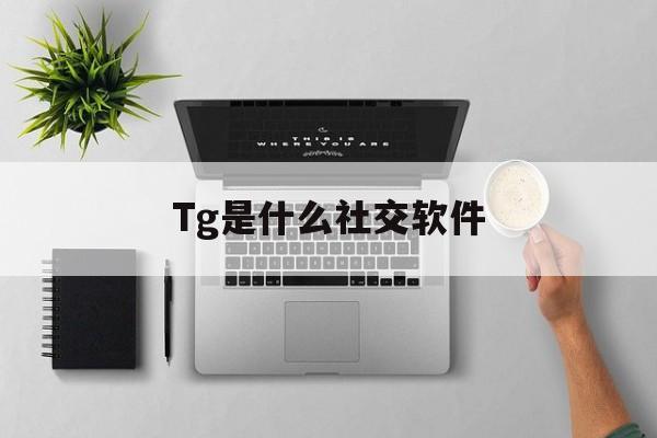 Tg是什么社交软件_Tg是什么社交软件官网版下载