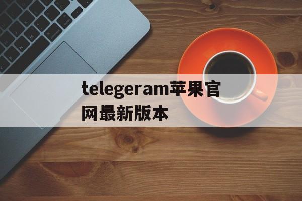 telegeram苹果官网最新版本_telegeram苹果官网最新版本官网版下载