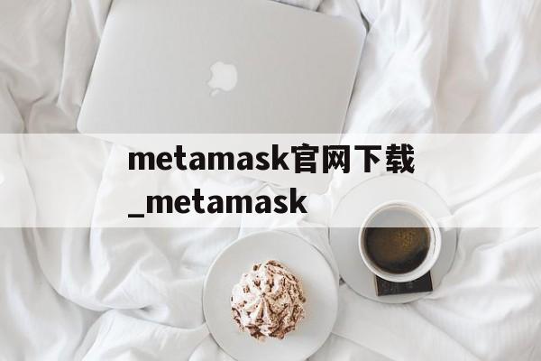 关于metamask官网下载_metamask的信息