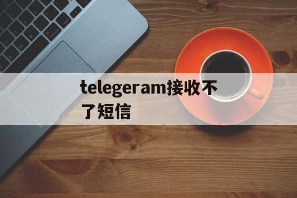 telegeram接收不了短信_telegeram接收不了短信官网版下载