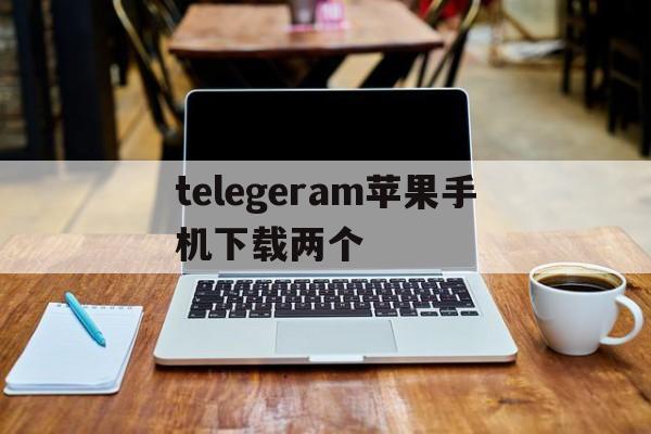 telegeram苹果手机下载两个_telegeram苹果手机下载两个官网版下载