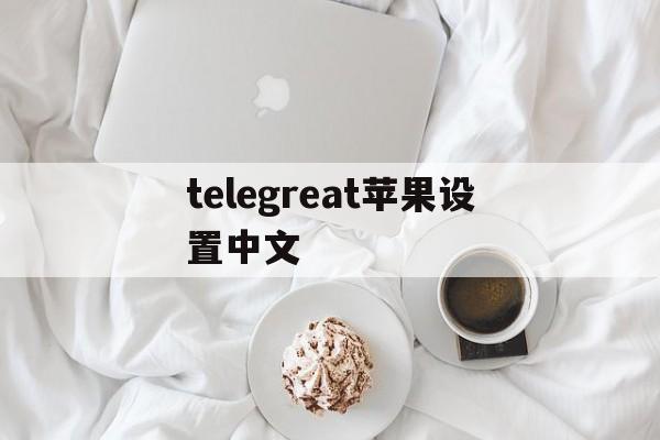 telegreat苹果设置中文_telegreat苹果设置中文官网版下载