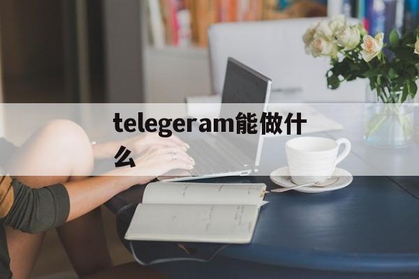 telegeram能做什么_telegeram能做什么官网版下载