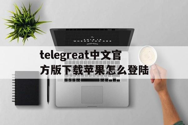 telegreat中文官方版下载苹果怎么登陆的简单介绍