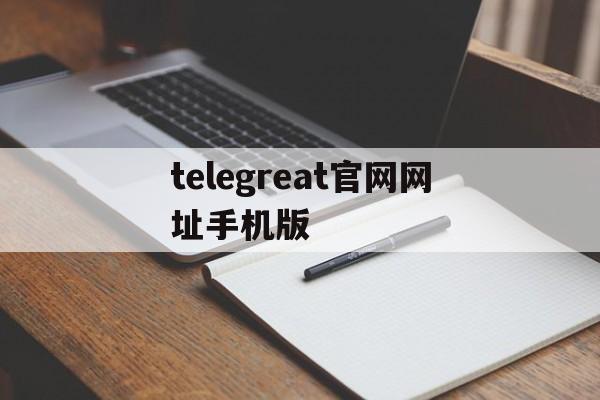 关于telegreat官网网址手机版的信息