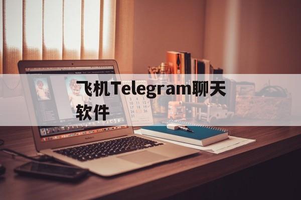 飞机Telegram聊天软件的简单介绍