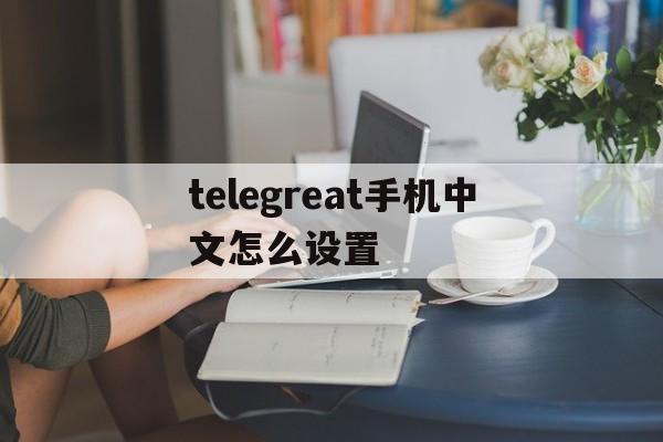 telegreat手机中文怎么设置的简单介绍