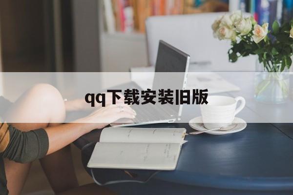 qq下载安装旧版_qq下载安装旧版官网版下载