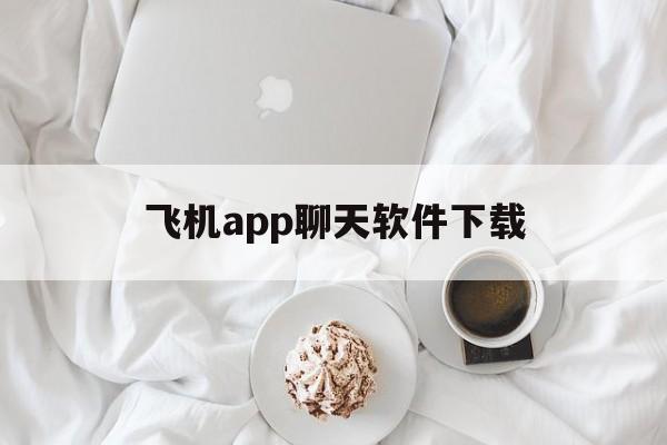 飞机app聊天软件下载_飞机app聊天软件下载官网版下载