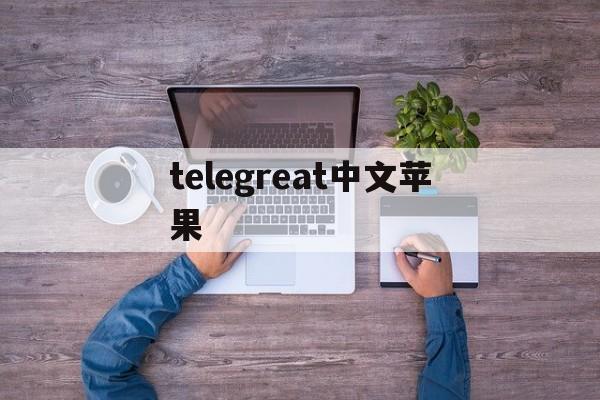 telegreat中文苹果_telegreat中文苹果官网版下载