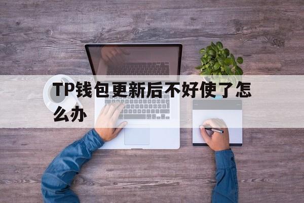 TP钱包更新后不好使了怎么办的简单介绍