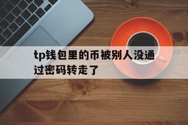 关于tp钱包里的币被别人没通过密码转走了的信息