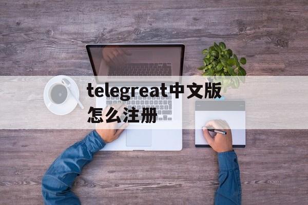 包含telegreat中文版怎么注册的词条