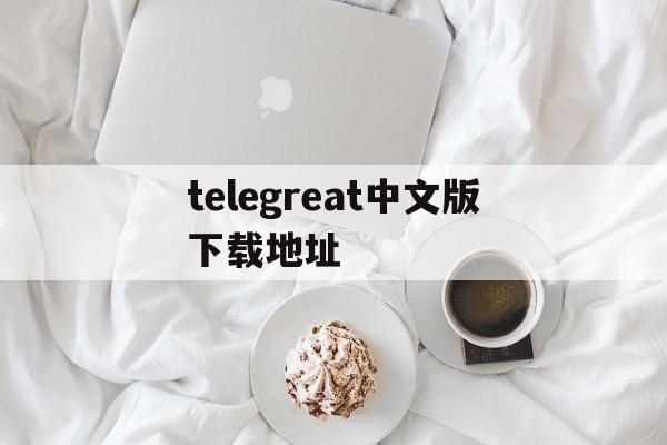 telegreat中文版下载地址_telegreat中文版下载地址官网版下载