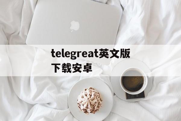 telegreat英文版下载安卓_telegreat英文版下载安卓官网版下载