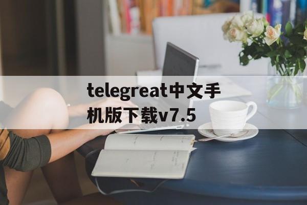 关于telegreat中文手机版下载v7.5的信息