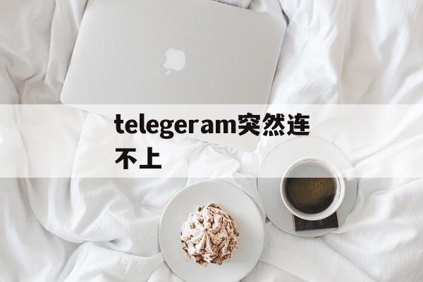 telegeram突然连不上_telegeram突然连不上官网版下载