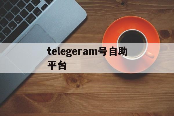 telegeram号自助平台_telegeram号自助平台官网版下载