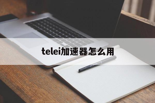 telei加速器怎么用_telei加速器怎么用官网版下载