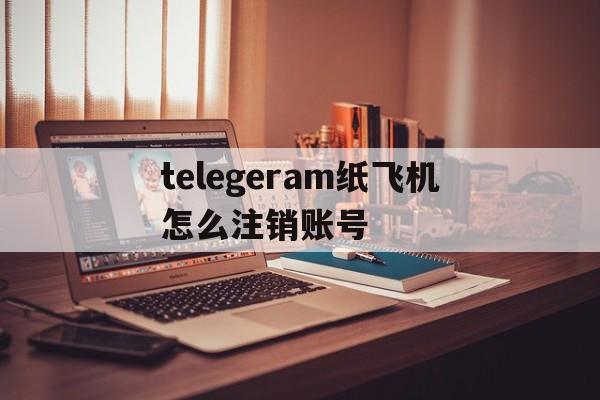 关于telegeram纸飞机怎么注销账号的信息