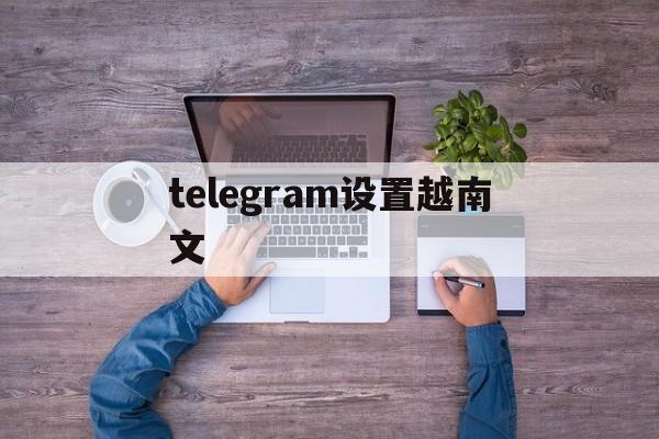 telegram设置越南文_telegram设置越南文官网版下载