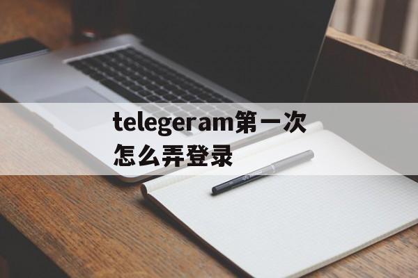 telegeram第一次怎么弄登录_telegeram第一次怎么弄登录官网版下载