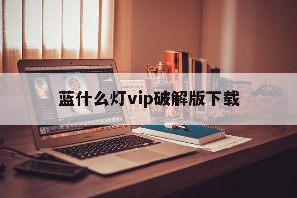 蓝什么灯vip破解版下载_蓝什么灯vip破解版下载官网版下载