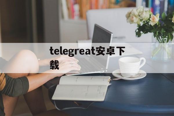 telegreat安卓下载_telegreat安卓下载官网版下载