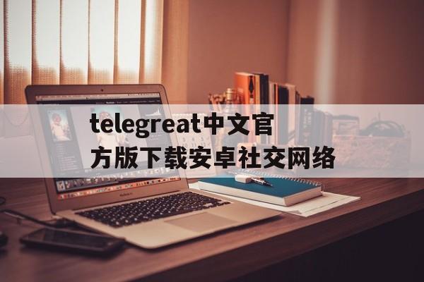 包含telegreat中文官方版下载安卓社交网络的词条