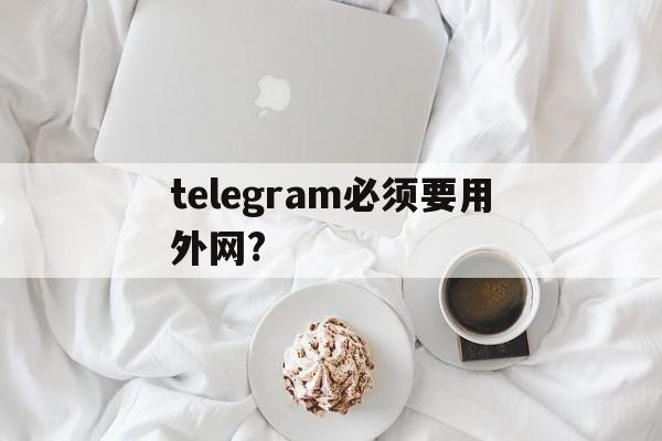 telegram必须要用外网?_telegram必须要用外网?官网版下载