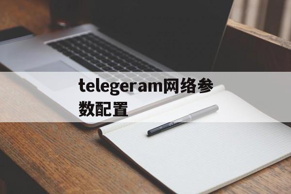 telegeram网络参数配置_telegeram网络参数配置官网版下载