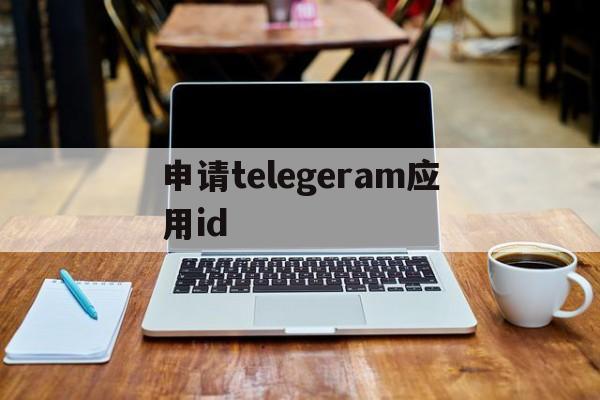 申请telegeram应用id_申请telegeram应用id官网版下载