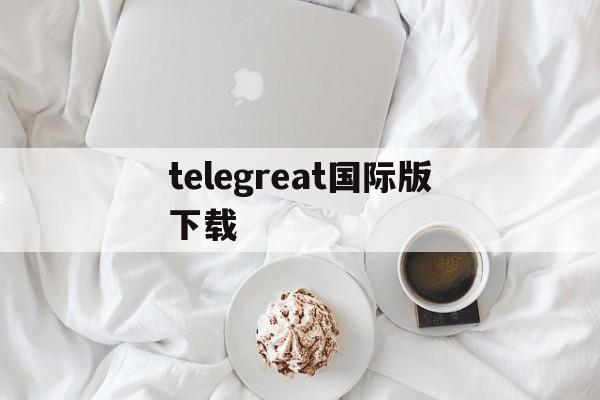 telegreat国际版下载_telegreat国际版下载官网版下载