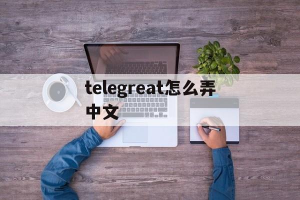 telegreat怎么弄中文_telegreat怎么弄中文官网版下载