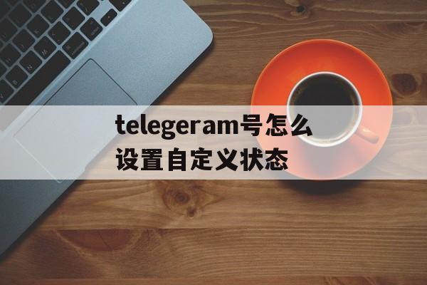 telegeram号怎么设置自定义状态的简单介绍