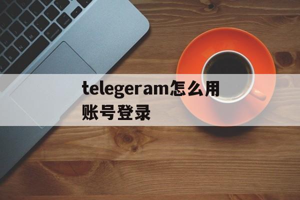 telegeram怎么用账号登录_telegeram怎么用账号登录官网版下载