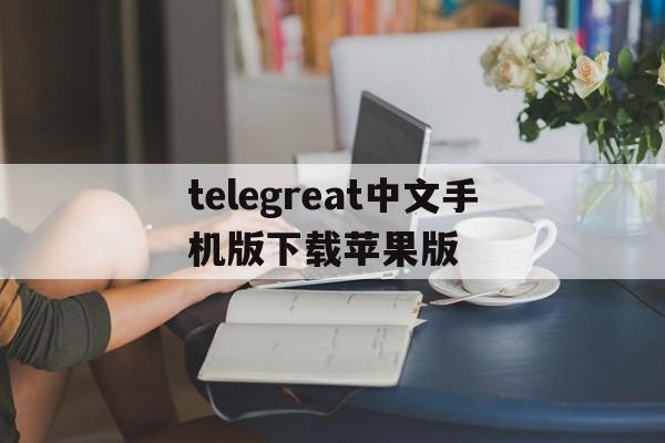 包含telegreat中文手机版下载苹果版的词条