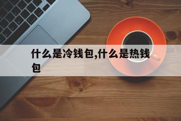 什么是冷钱包,什么是热钱包_什么是冷钱包,什么是热钱包官网版下载