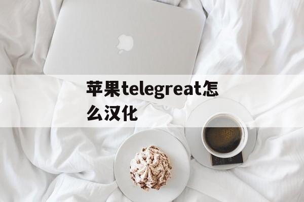 苹果telegreat怎么汉化_苹果telegreat怎么汉化官网版下载