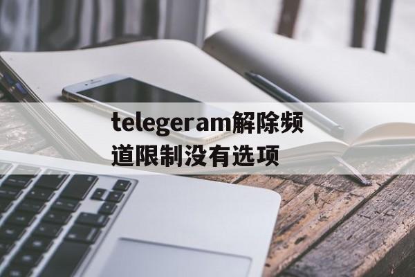 telegeram解除频道限制没有选项的简单介绍