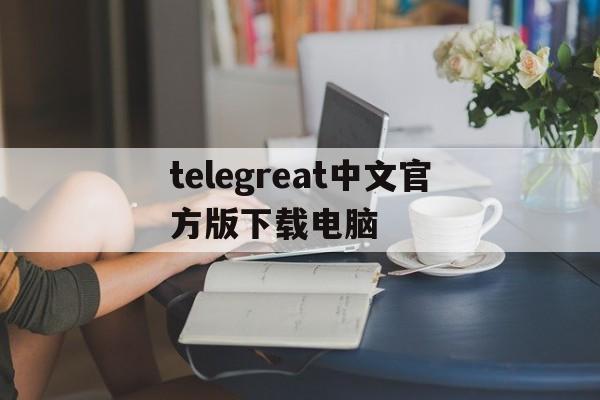 telegreat中文官方版下载电脑的简单介绍