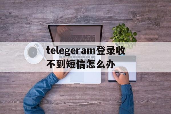 关于telegeram登录收不到短信怎么办的信息