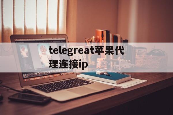 关于telegreat苹果代理连接ip的信息