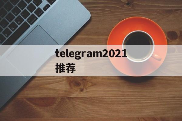 telegram2021推荐_telegram2021推荐官网版下载