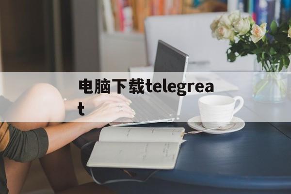 电脑下载telegreat_电脑下载telegreat官网版下载