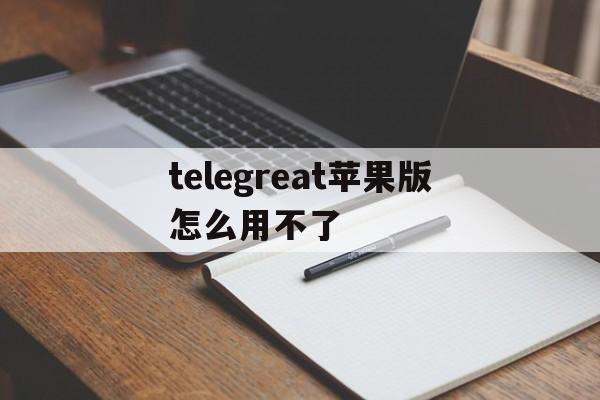 关于telegreat苹果版怎么用不了的信息