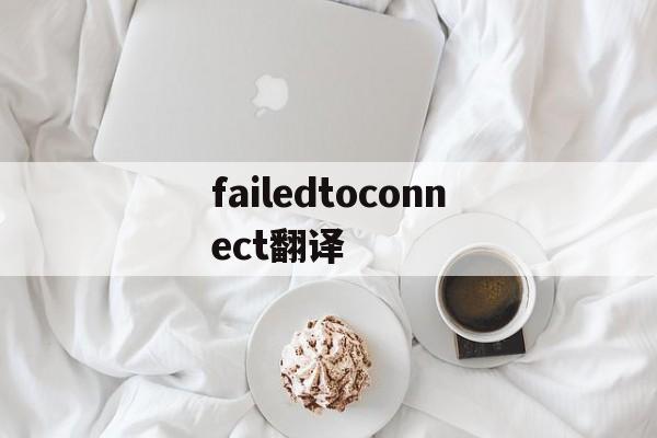 failedtoconnect翻译_failedtoconnect翻译官网版下载